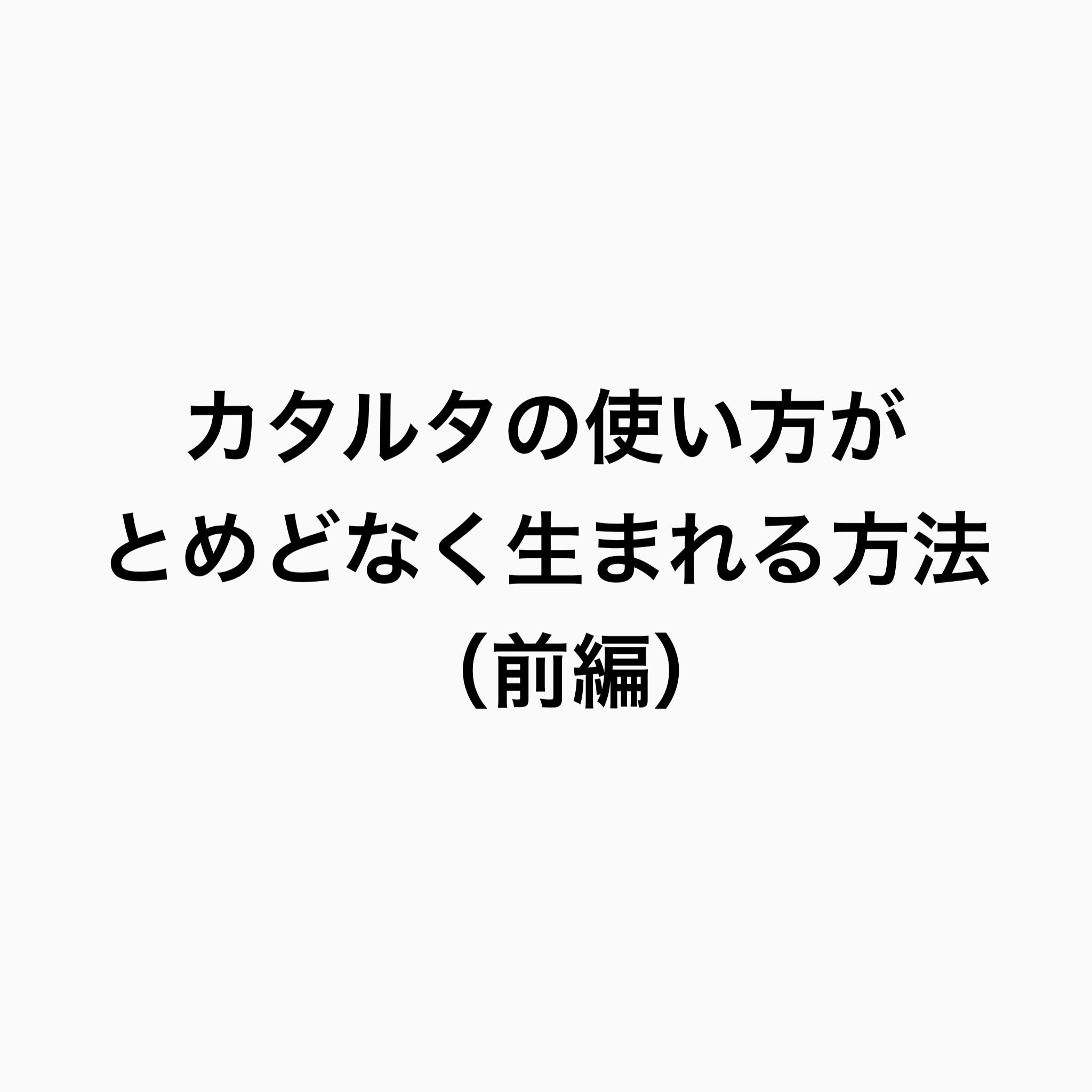 カタルタの使い方がとめどなく生まれる方法（前編） – KATARUTA
